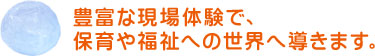 豊富な現場体験で、保育や福祉への世界へ導きます。