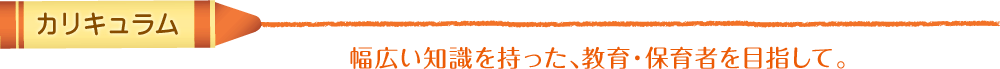 カリキュラム　幅広い知識を持った、教育・保護者を目指して。