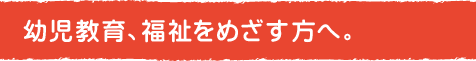 幼児教育、福祉をめざす方へ